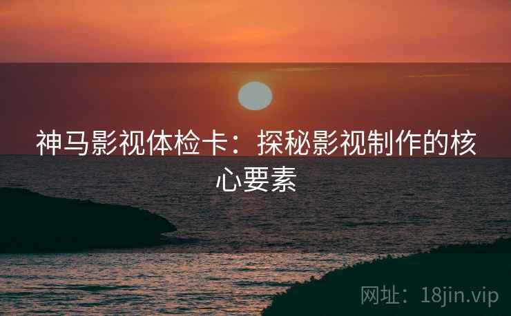 神马影视体检卡：探秘影视制作的核心要素