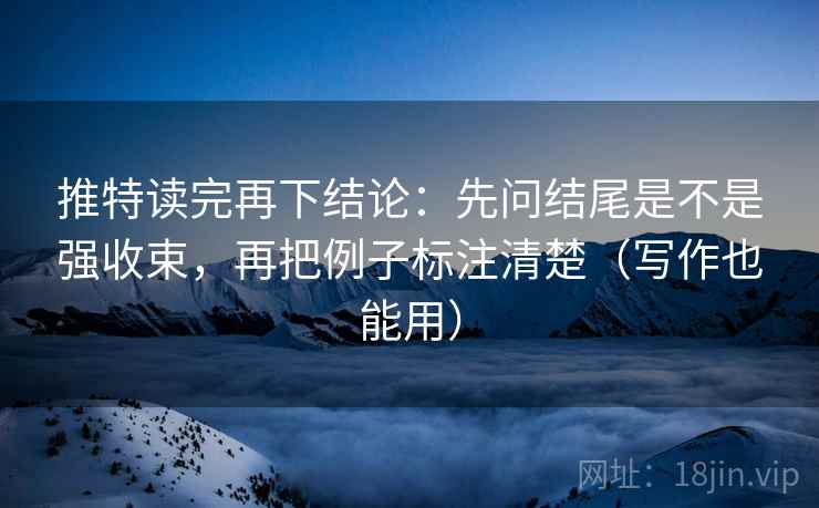推特读完再下结论：先问结尾是不是强收束，再把例子标注清楚（写作也能用）