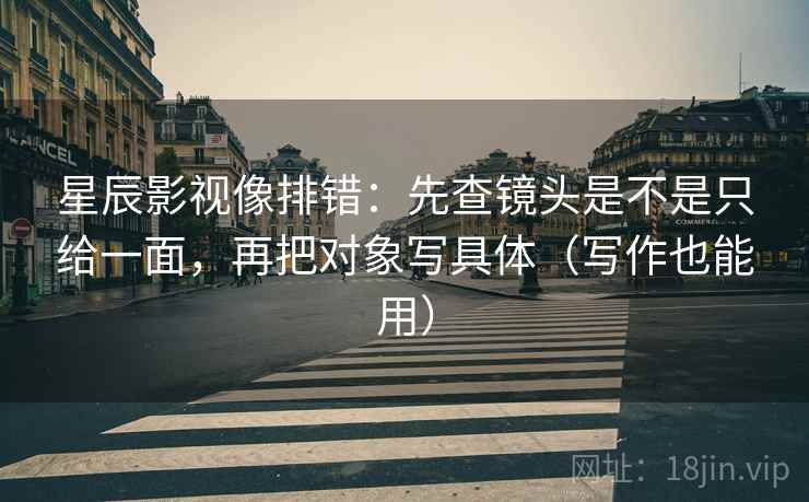 星辰影视像排错：先查镜头是不是只给一面，再把对象写具体（写作也能用）