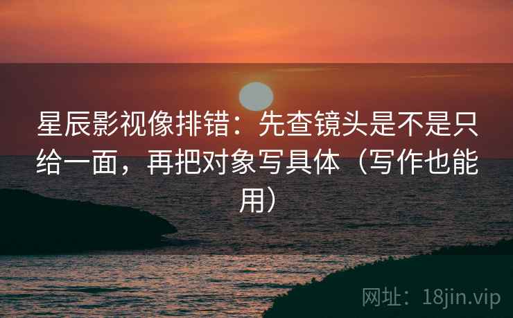 星辰影视像排错：先查镜头是不是只给一面，再把对象写具体（写作也能用）