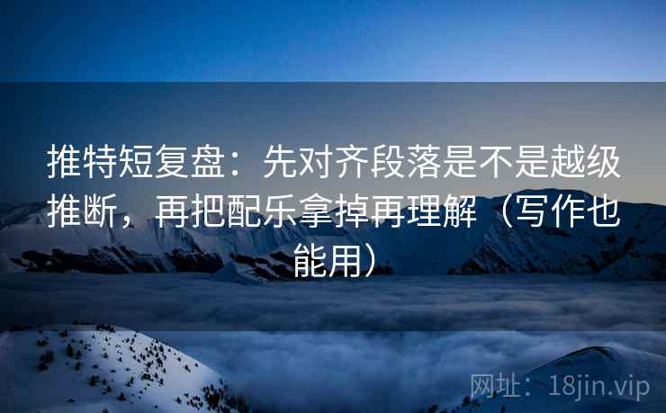 推特短复盘：先对齐段落是不是越级推断，再把配乐拿掉再理解（写作也能用）