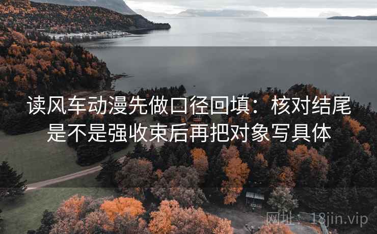 读风车动漫先做口径回填：核对结尾是不是强收束后再把对象写具体