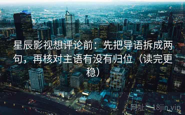 星辰影视想评论前：先把导语拆成两句，再核对主语有没有归位（读完更稳）