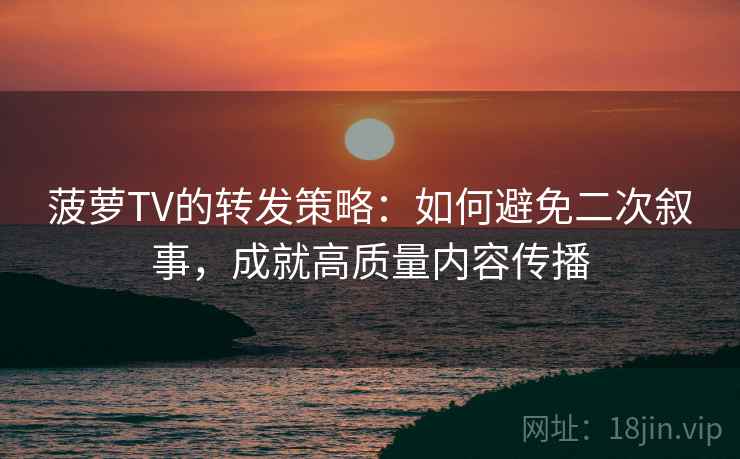 菠萝TV的转发策略：如何避免二次叙事，成就高质量内容传播