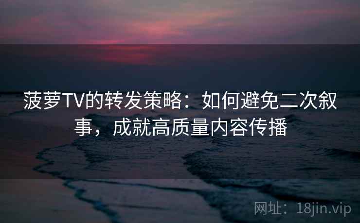 菠萝TV的转发策略：如何避免二次叙事，成就高质量内容传播