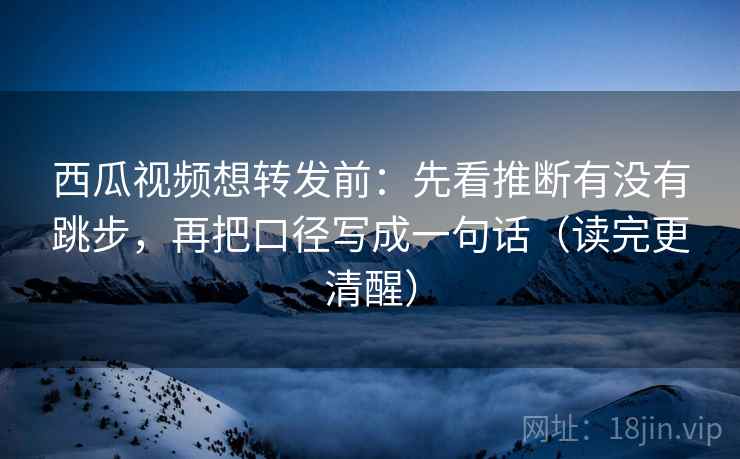 西瓜视频想转发前：先看推断有没有跳步，再把口径写成一句话（读完更清醒）