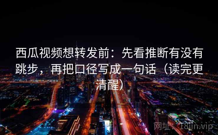 西瓜视频想转发前：先看推断有没有跳步，再把口径写成一句话（读完更清醒）