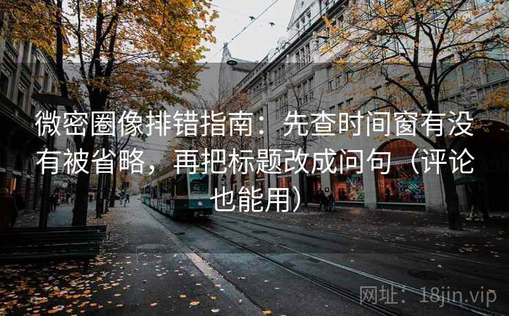 微密圈像排错指南：先查时间窗有没有被省略，再把标题改成问句（评论也能用）
