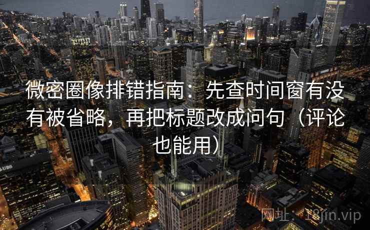 微密圈像排错指南：先查时间窗有没有被省略，再把标题改成问句（评论也能用）