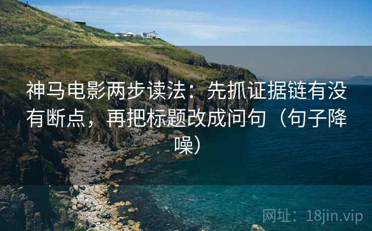 神马电影两步读法：先抓证据链有没有断点，再把标题改成问句（句子降噪）