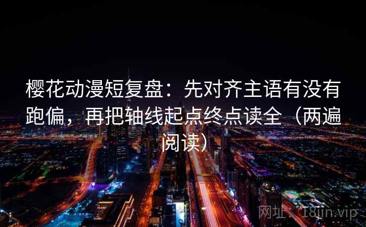 樱花动漫短复盘：先对齐主语有没有跑偏，再把轴线起点终点读全（两遍阅读）