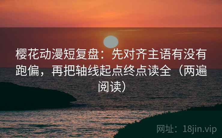 樱花动漫短复盘：先对齐主语有没有跑偏，再把轴线起点终点读全（两遍阅读）
