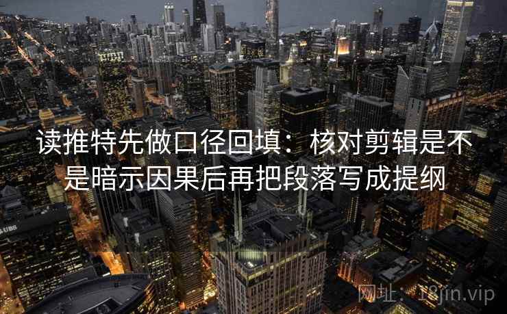 读推特先做口径回填：核对剪辑是不是暗示因果后再把段落写成提纲