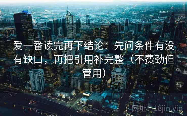 爱一番读完再下结论：先问条件有没有缺口，再把引用补完整（不费劲但管用）