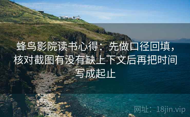 蜂鸟影院读书心得：先做口径回填，核对截图有没有缺上下文后再把时间写成起止