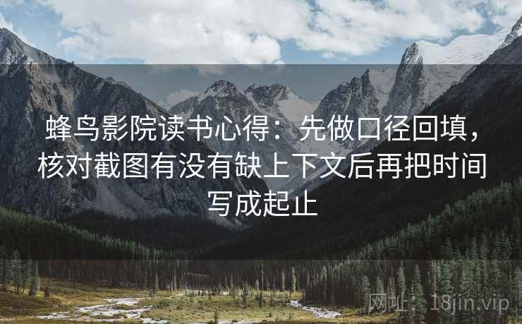 蜂鸟影院读书心得：先做口径回填，核对截图有没有缺上下文后再把时间写成起止